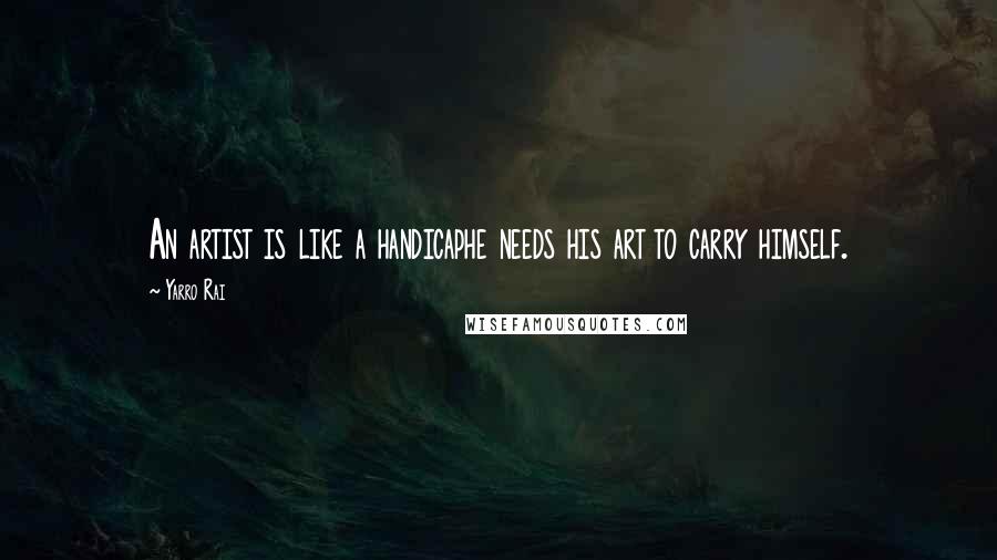 Yarro Rai Quotes: An artist is like a handicaphe needs his art to carry himself.