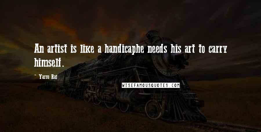 Yarro Rai Quotes: An artist is like a handicaphe needs his art to carry himself.