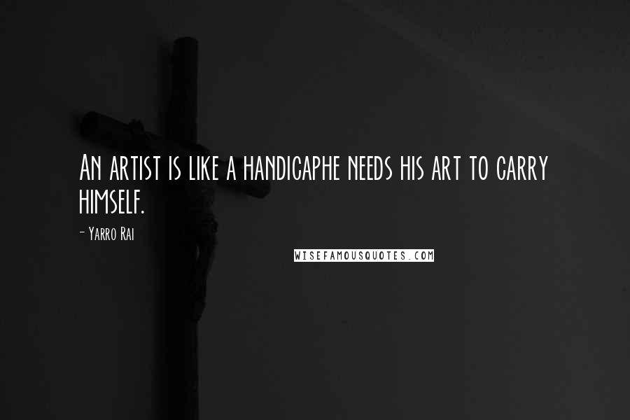 Yarro Rai Quotes: An artist is like a handicaphe needs his art to carry himself.