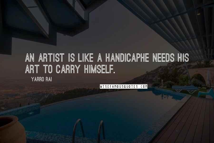Yarro Rai Quotes: An artist is like a handicaphe needs his art to carry himself.
