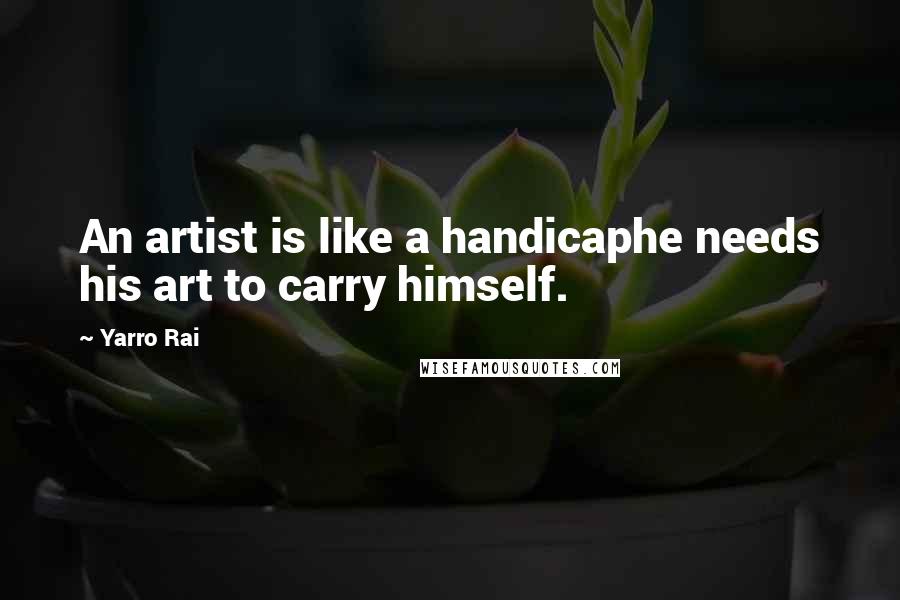 Yarro Rai Quotes: An artist is like a handicaphe needs his art to carry himself.