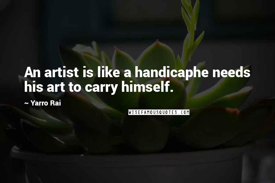 Yarro Rai Quotes: An artist is like a handicaphe needs his art to carry himself.