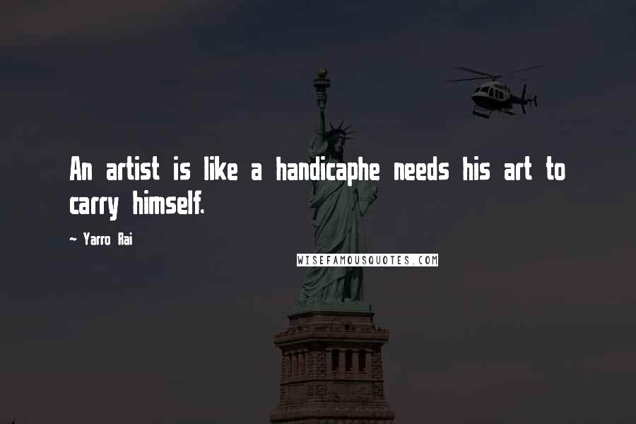 Yarro Rai Quotes: An artist is like a handicaphe needs his art to carry himself.