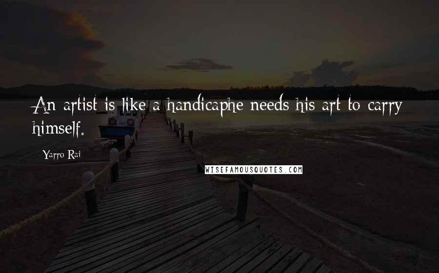 Yarro Rai Quotes: An artist is like a handicaphe needs his art to carry himself.