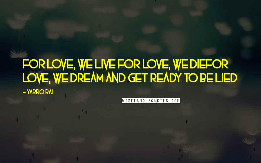 Yarro Rai Quotes: For love, we live For love, we dieFor love, we dream and get ready to be lied