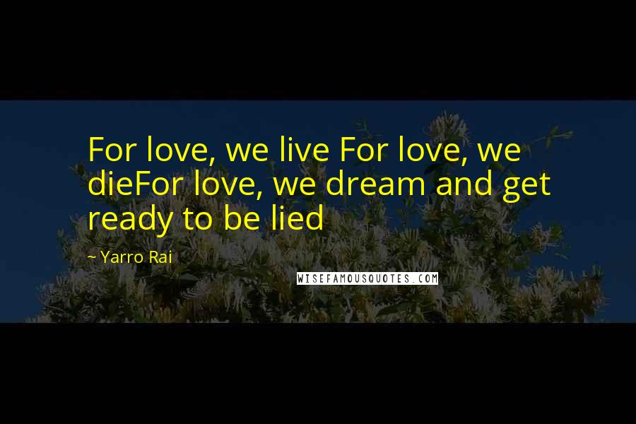 Yarro Rai Quotes: For love, we live For love, we dieFor love, we dream and get ready to be lied