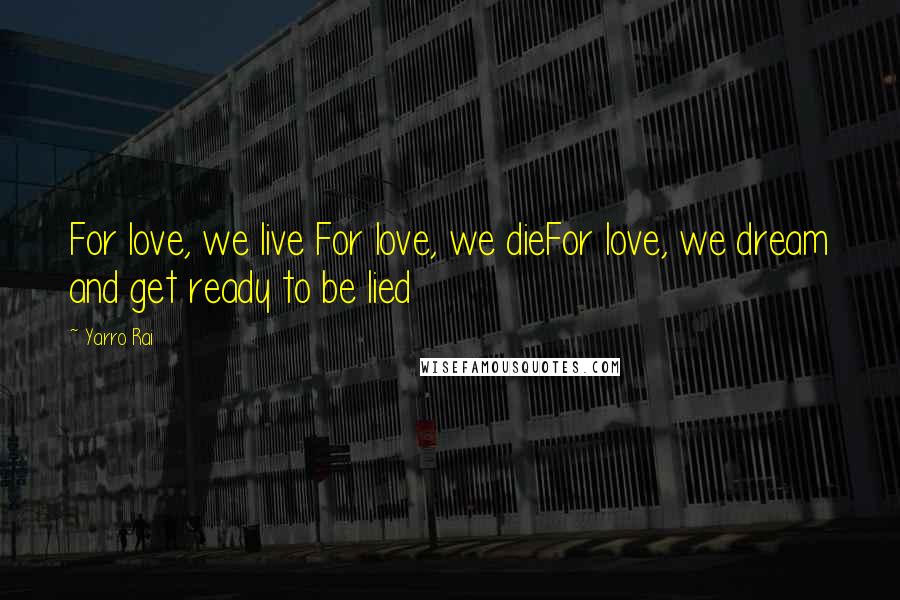 Yarro Rai Quotes: For love, we live For love, we dieFor love, we dream and get ready to be lied