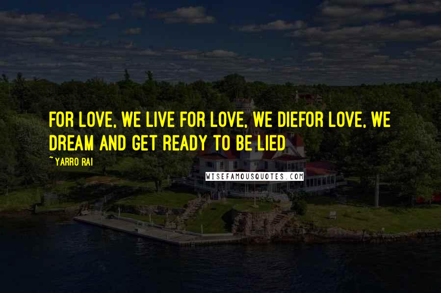 Yarro Rai Quotes: For love, we live For love, we dieFor love, we dream and get ready to be lied