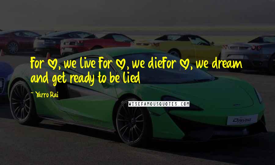 Yarro Rai Quotes: For love, we live For love, we dieFor love, we dream and get ready to be lied