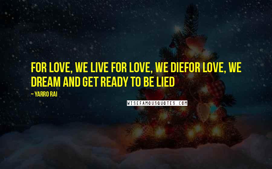 Yarro Rai Quotes: For love, we live For love, we dieFor love, we dream and get ready to be lied