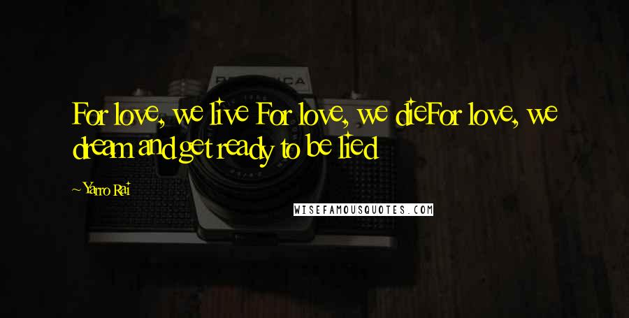 Yarro Rai Quotes: For love, we live For love, we dieFor love, we dream and get ready to be lied
