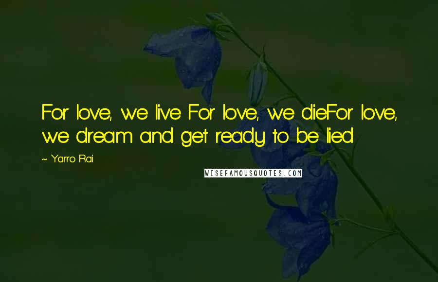 Yarro Rai Quotes: For love, we live For love, we dieFor love, we dream and get ready to be lied