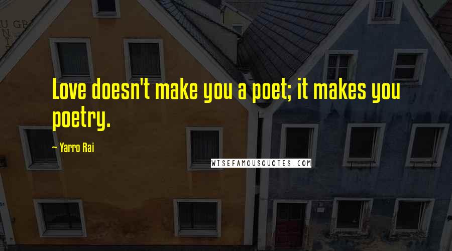 Yarro Rai Quotes: Love doesn't make you a poet; it makes you poetry.