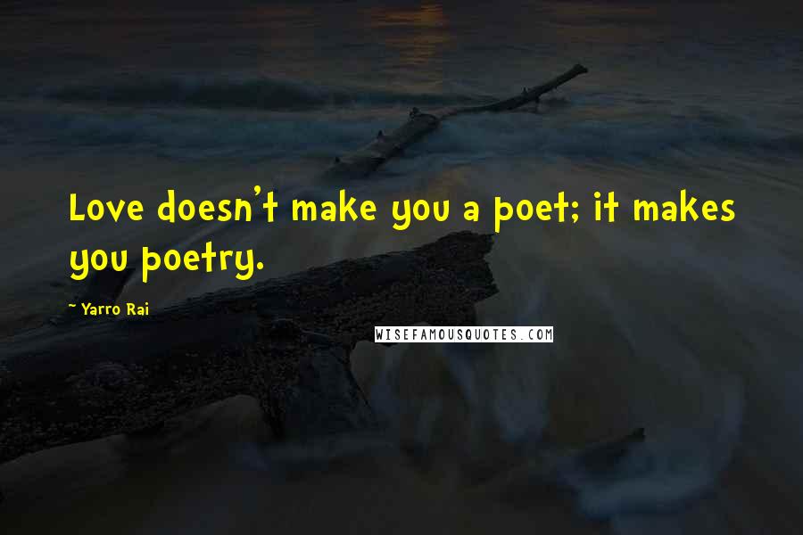 Yarro Rai Quotes: Love doesn't make you a poet; it makes you poetry.