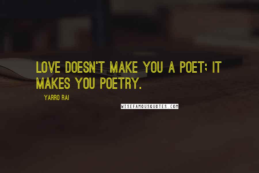 Yarro Rai Quotes: Love doesn't make you a poet; it makes you poetry.