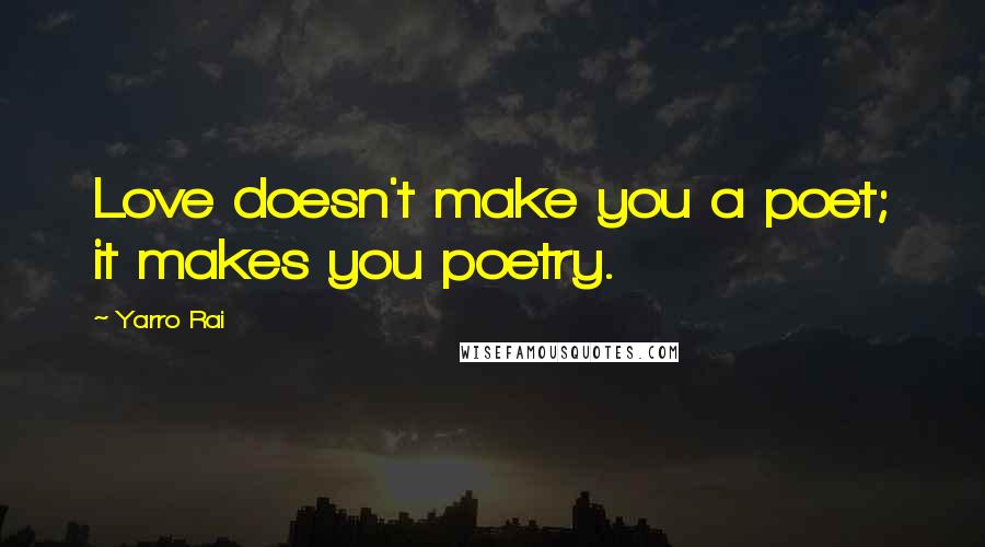 Yarro Rai Quotes: Love doesn't make you a poet; it makes you poetry.