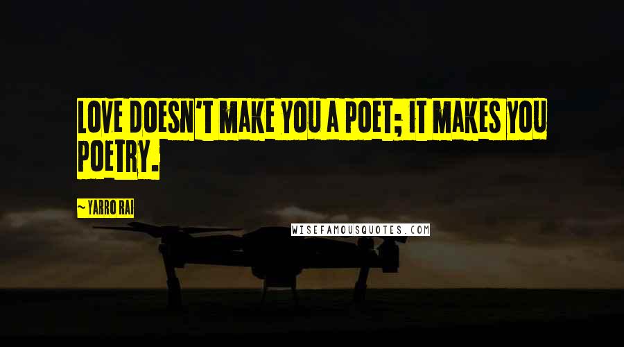 Yarro Rai Quotes: Love doesn't make you a poet; it makes you poetry.