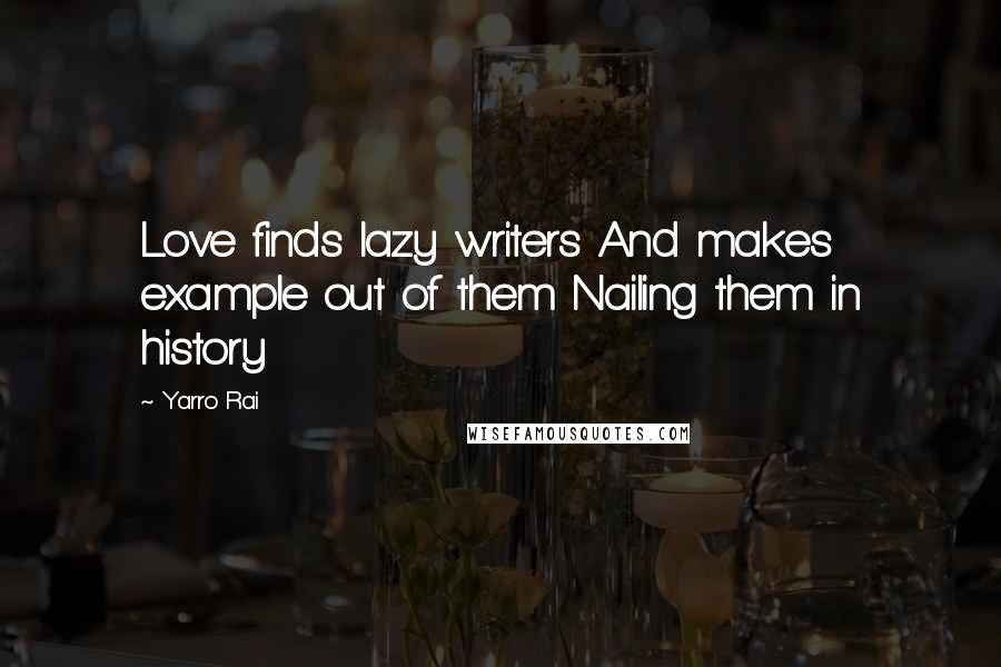 Yarro Rai Quotes: Love finds lazy writers And makes example out of them Nailing them in history