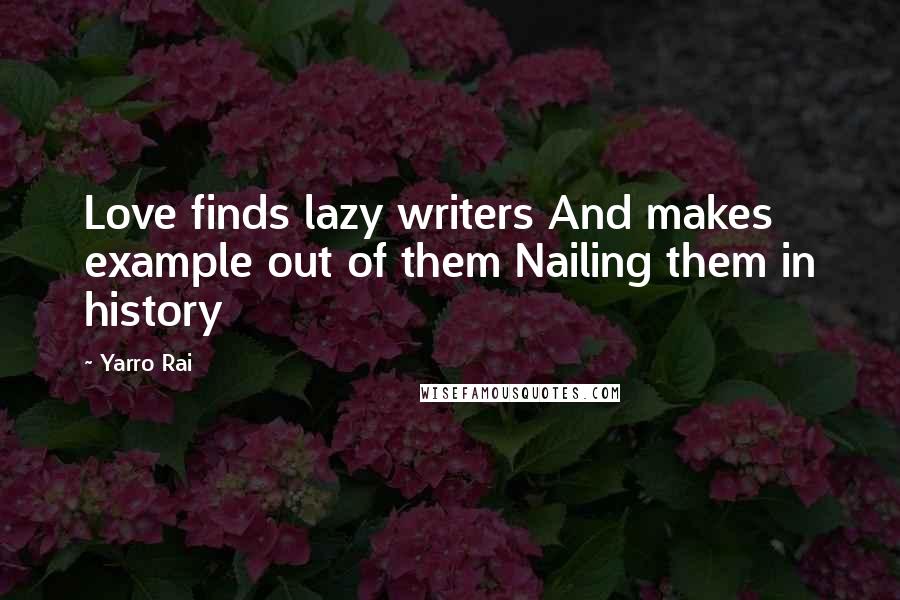 Yarro Rai Quotes: Love finds lazy writers And makes example out of them Nailing them in history