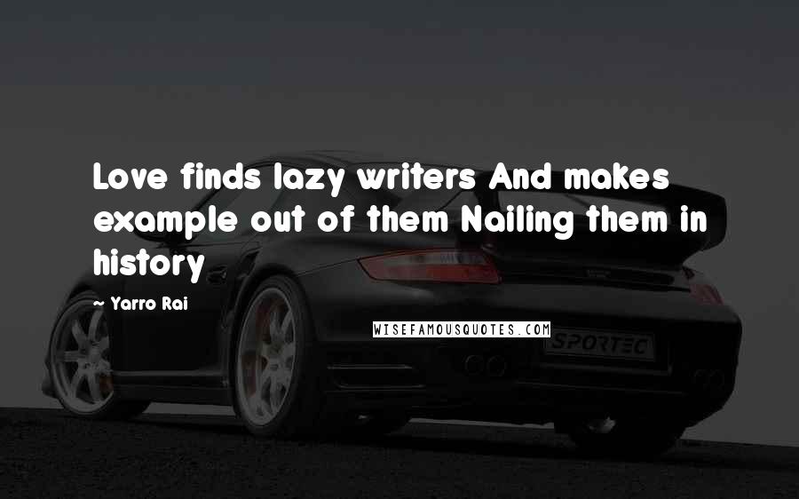 Yarro Rai Quotes: Love finds lazy writers And makes example out of them Nailing them in history