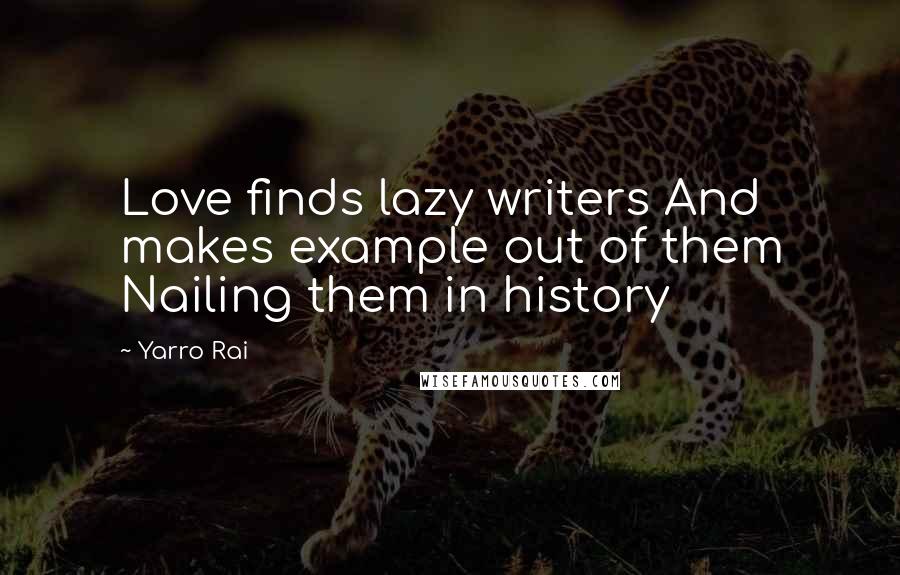 Yarro Rai Quotes: Love finds lazy writers And makes example out of them Nailing them in history