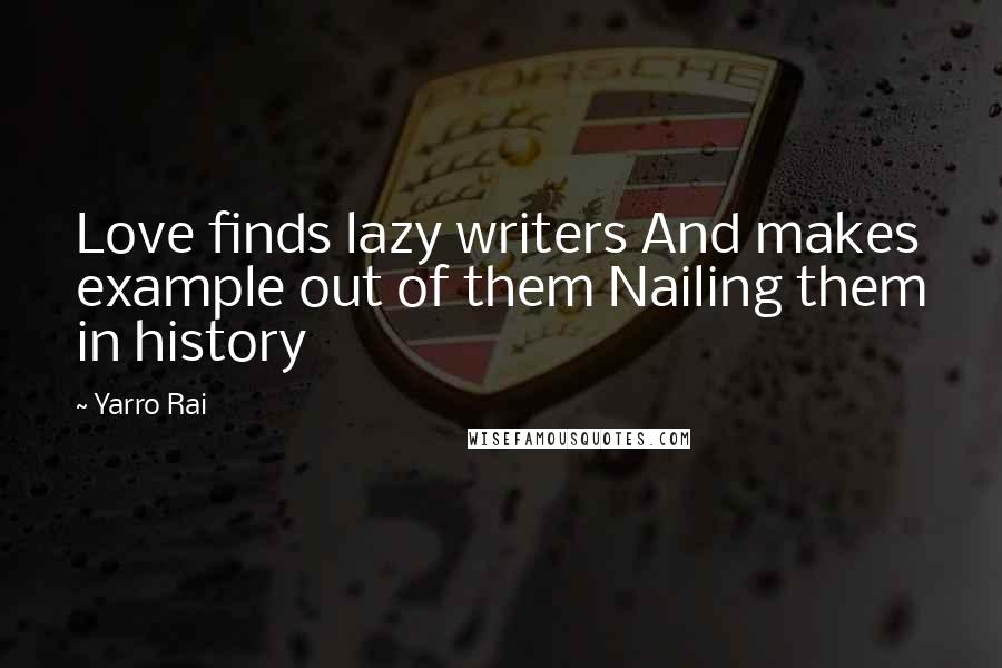 Yarro Rai Quotes: Love finds lazy writers And makes example out of them Nailing them in history