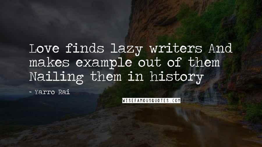 Yarro Rai Quotes: Love finds lazy writers And makes example out of them Nailing them in history