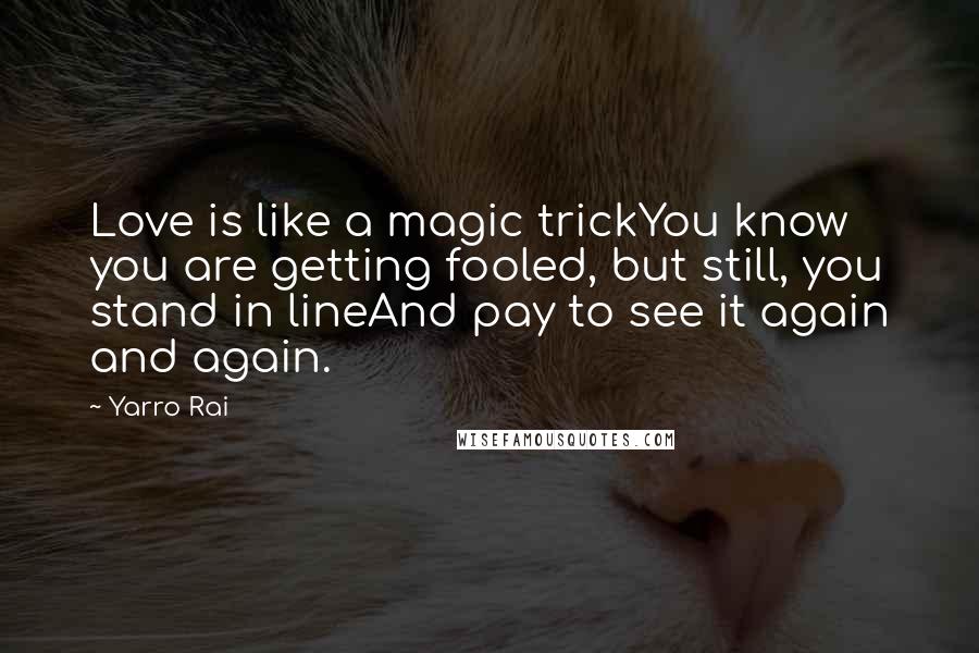 Yarro Rai Quotes: Love is like a magic trickYou know you are getting fooled, but still, you stand in lineAnd pay to see it again and again.