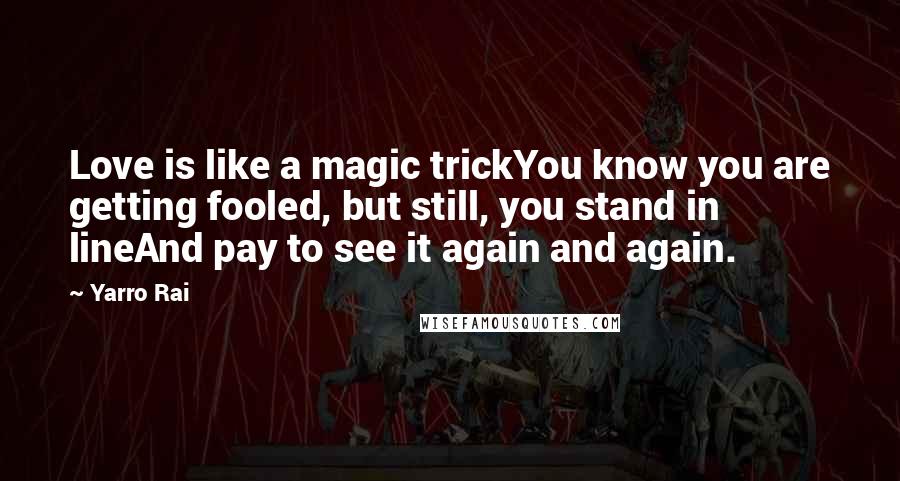 Yarro Rai Quotes: Love is like a magic trickYou know you are getting fooled, but still, you stand in lineAnd pay to see it again and again.