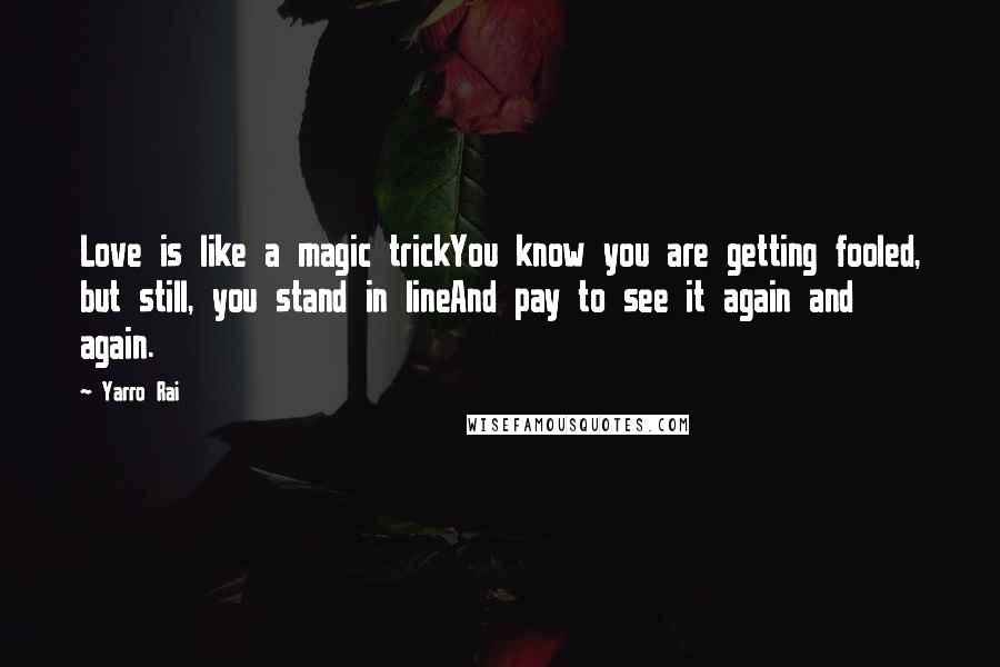 Yarro Rai Quotes: Love is like a magic trickYou know you are getting fooled, but still, you stand in lineAnd pay to see it again and again.