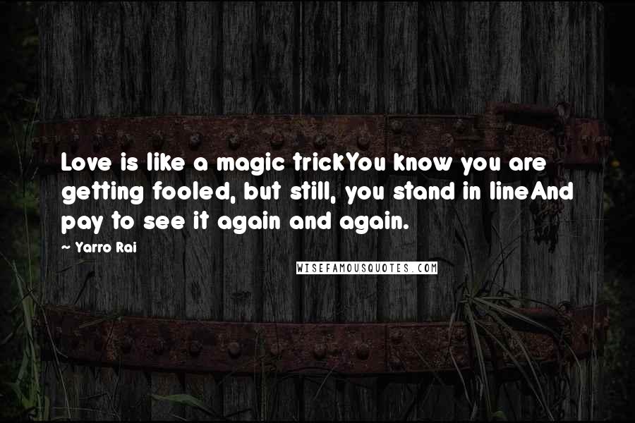 Yarro Rai Quotes: Love is like a magic trickYou know you are getting fooled, but still, you stand in lineAnd pay to see it again and again.