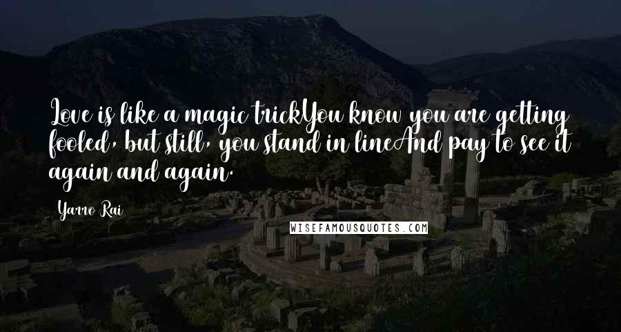 Yarro Rai Quotes: Love is like a magic trickYou know you are getting fooled, but still, you stand in lineAnd pay to see it again and again.