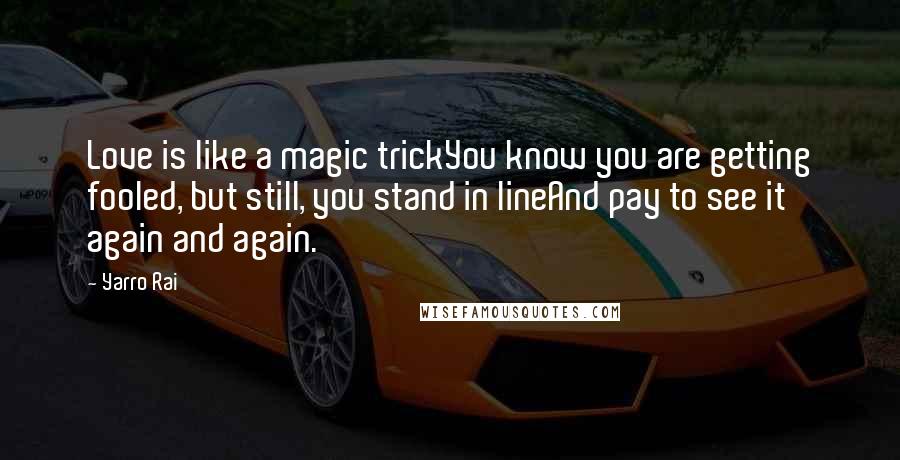 Yarro Rai Quotes: Love is like a magic trickYou know you are getting fooled, but still, you stand in lineAnd pay to see it again and again.
