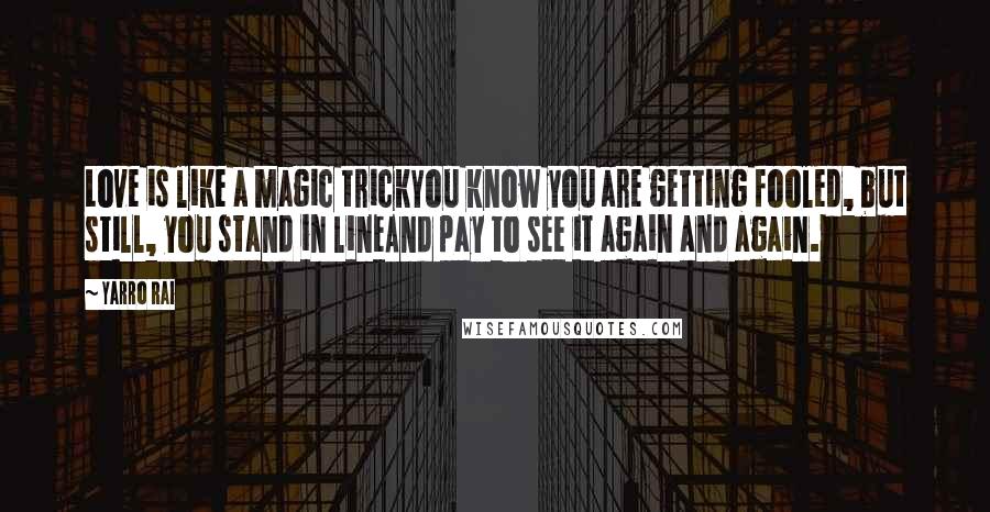 Yarro Rai Quotes: Love is like a magic trickYou know you are getting fooled, but still, you stand in lineAnd pay to see it again and again.