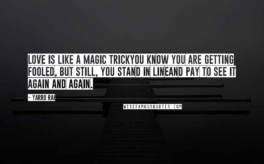 Yarro Rai Quotes: Love is like a magic trickYou know you are getting fooled, but still, you stand in lineAnd pay to see it again and again.