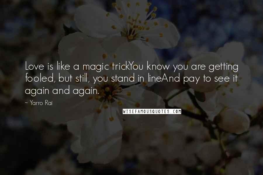 Yarro Rai Quotes: Love is like a magic trickYou know you are getting fooled, but still, you stand in lineAnd pay to see it again and again.