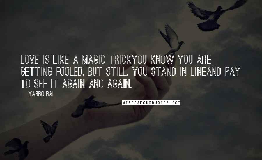 Yarro Rai Quotes: Love is like a magic trickYou know you are getting fooled, but still, you stand in lineAnd pay to see it again and again.