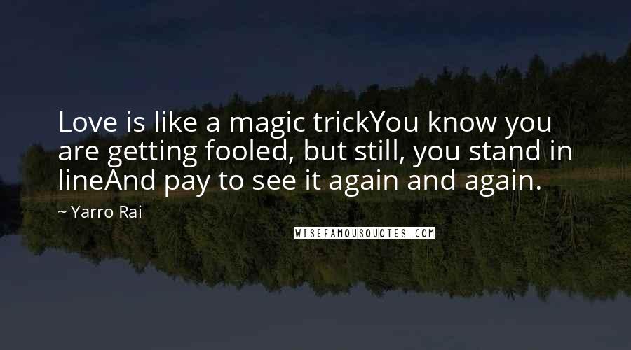Yarro Rai Quotes: Love is like a magic trickYou know you are getting fooled, but still, you stand in lineAnd pay to see it again and again.
