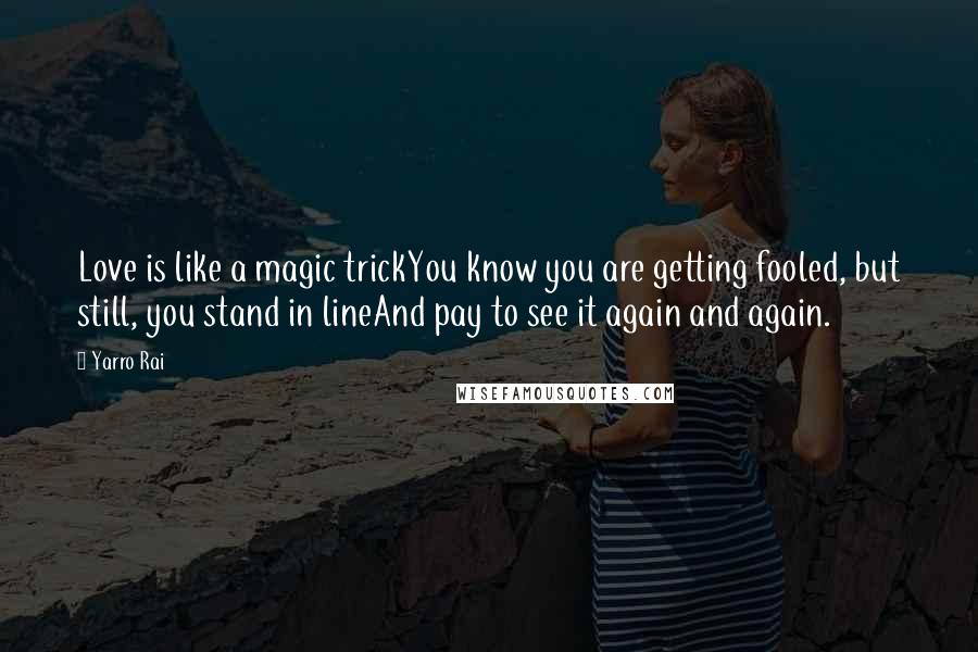 Yarro Rai Quotes: Love is like a magic trickYou know you are getting fooled, but still, you stand in lineAnd pay to see it again and again.