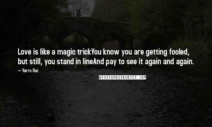 Yarro Rai Quotes: Love is like a magic trickYou know you are getting fooled, but still, you stand in lineAnd pay to see it again and again.