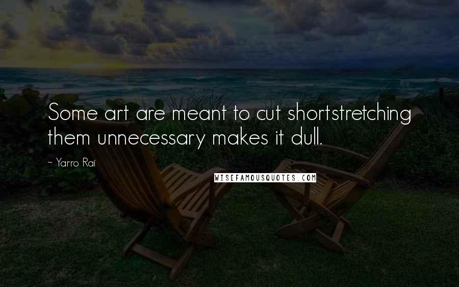 Yarro Rai Quotes: Some art are meant to cut shortstretching them unnecessary makes it dull.