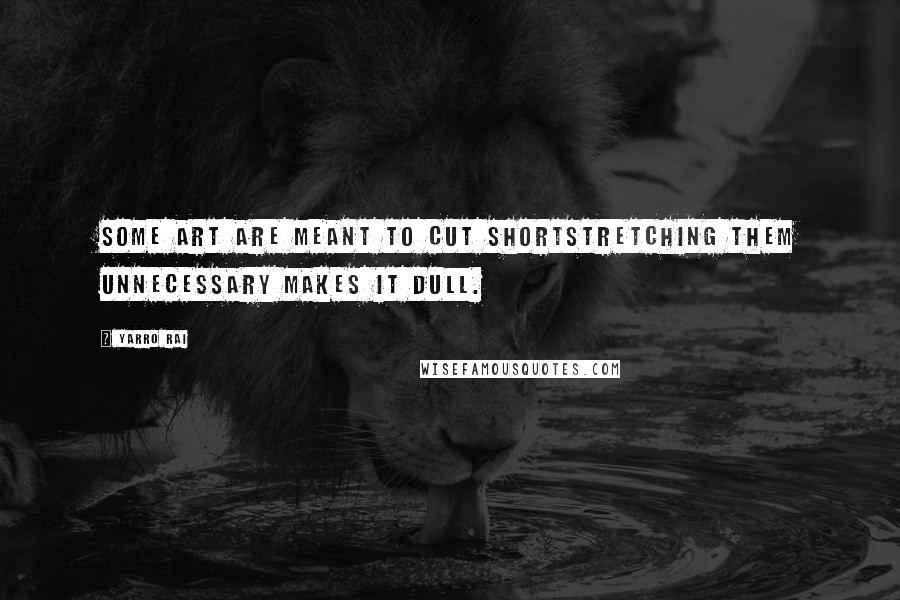 Yarro Rai Quotes: Some art are meant to cut shortstretching them unnecessary makes it dull.