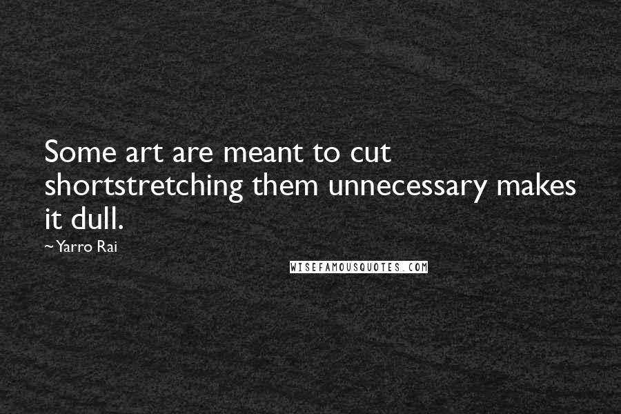 Yarro Rai Quotes: Some art are meant to cut shortstretching them unnecessary makes it dull.