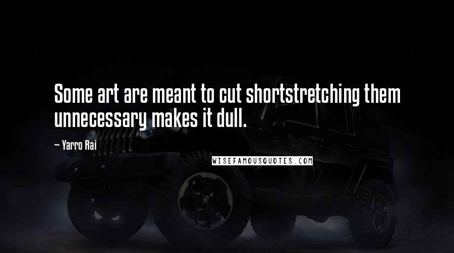 Yarro Rai Quotes: Some art are meant to cut shortstretching them unnecessary makes it dull.