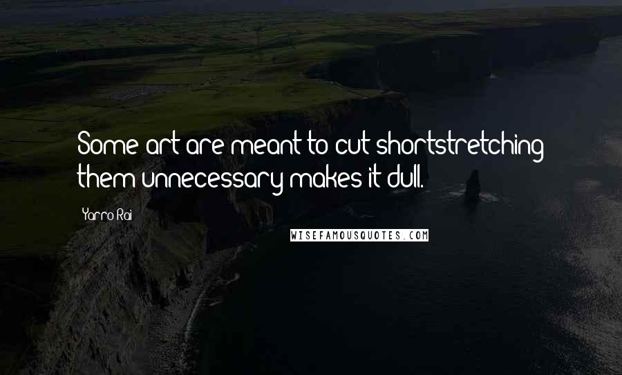 Yarro Rai Quotes: Some art are meant to cut shortstretching them unnecessary makes it dull.