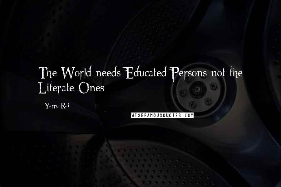 Yarro Rai Quotes: The World needs Educated Persons not the Literate Ones