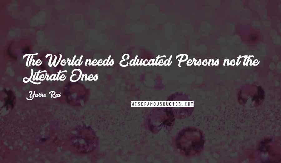 Yarro Rai Quotes: The World needs Educated Persons not the Literate Ones