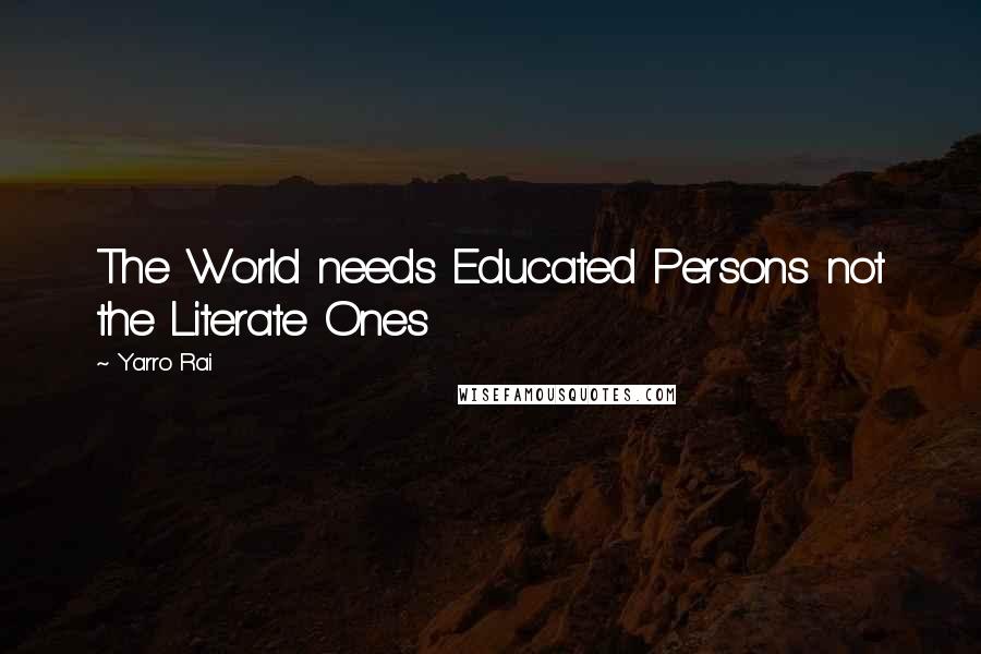 Yarro Rai Quotes: The World needs Educated Persons not the Literate Ones