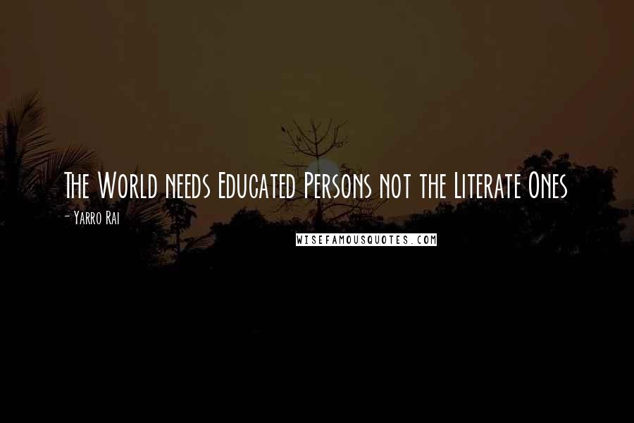 Yarro Rai Quotes: The World needs Educated Persons not the Literate Ones