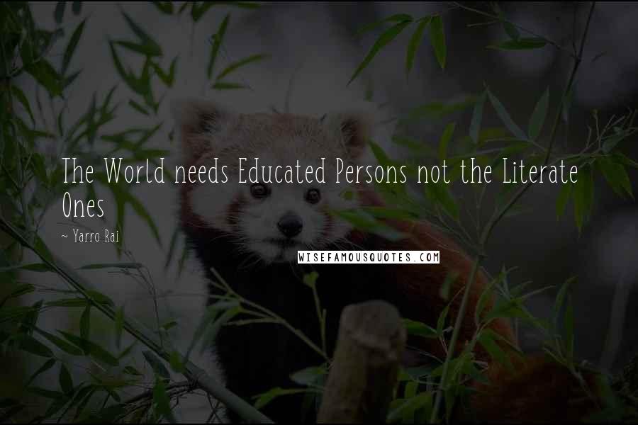 Yarro Rai Quotes: The World needs Educated Persons not the Literate Ones